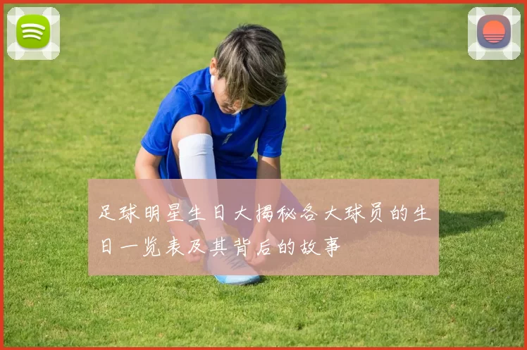足球明星生日大揭秘各大球员的生日一览表及其背后的故事