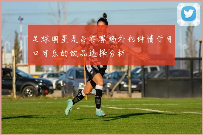 足球明星是否在赛场外也钟情于可口可乐的饮品选择分析