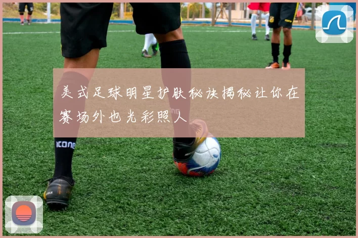 美式足球明星护肤秘诀揭秘让你在赛场外也光彩照人
