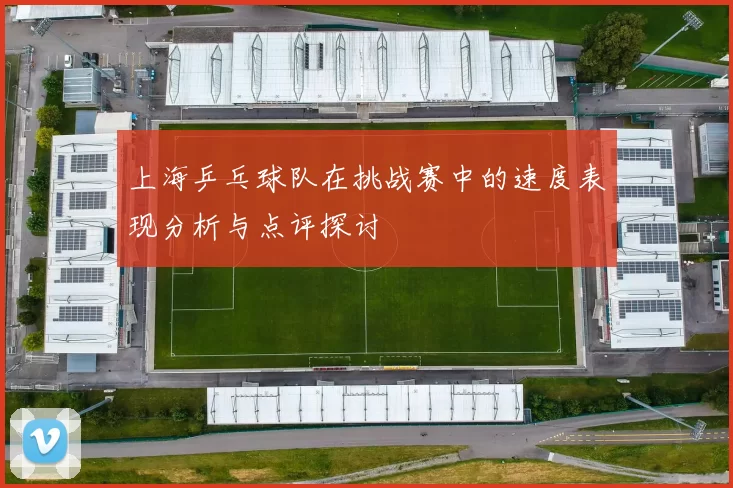 上海乒乓球队在挑战赛中的速度表现分析与点评探讨