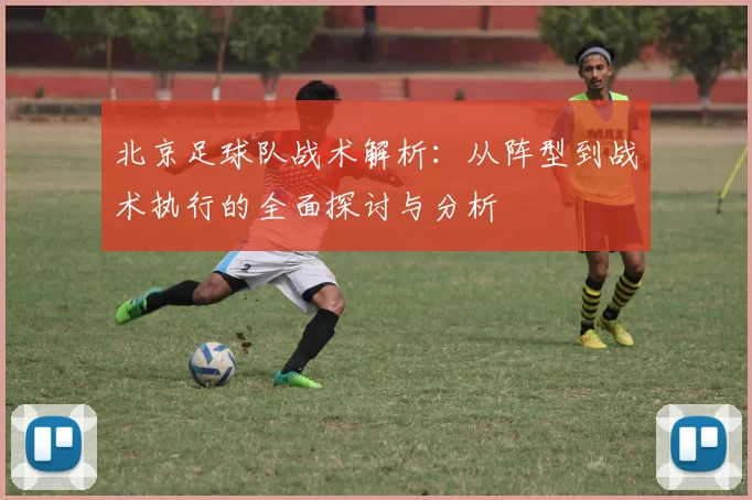 北京足球队战术解析：从阵型到战术执行的全面探讨与分析