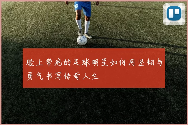 脸上带疤的足球明星如何用坚韧与勇气书写传奇人生