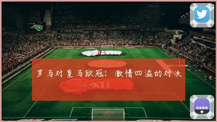 罗马对皇马欧冠：激情四溢的对决