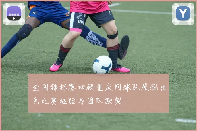 全国锦标赛回顾重庆网球队展现出色比赛经验与团队默契