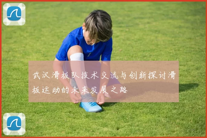 武汉滑板队技术交流与创新探讨滑板运动的未来发展之路