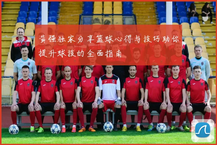 黄强独家分享篮球心得与技巧助你提升球技的全面指南