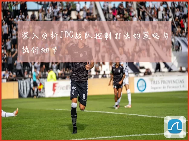 深入分析JDG战队控制打法的策略与执行细节