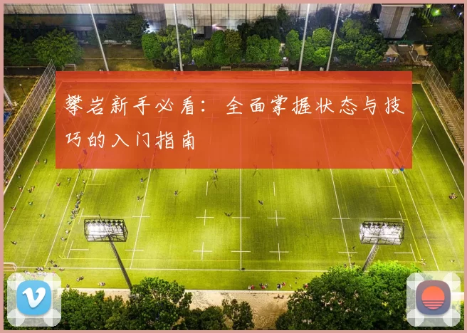 攀岩新手必看：全面掌握状态与技巧的入门指南