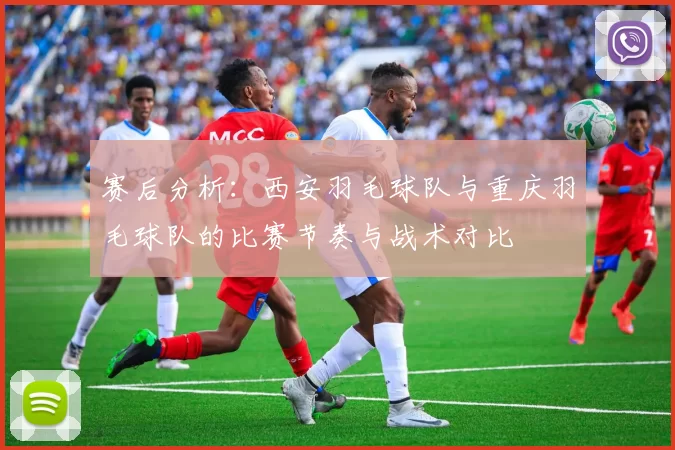 赛后分析：西安羽毛球队与重庆羽毛球队的比赛节奏与战术对比