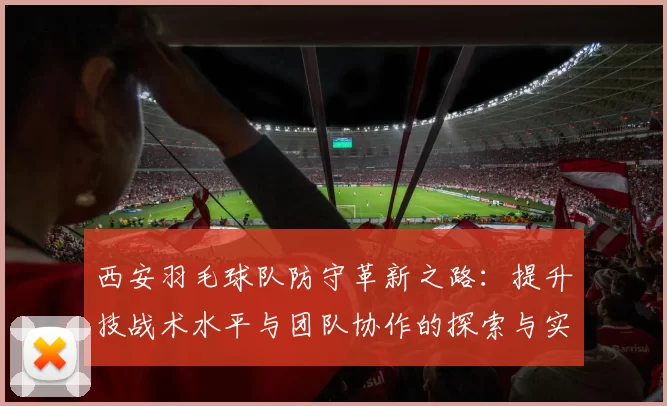 西安羽毛球队防守革新之路：提升技战术水平与团队协作的探索与实践