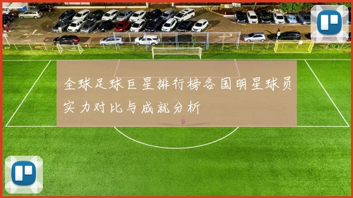 全球足球巨星排行榜各国明星球员实力对比与成就分析