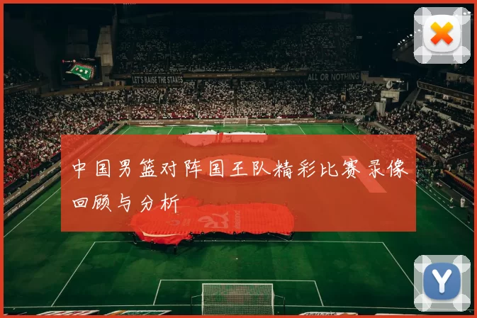 中国男篮对阵国王队精彩比赛录像回顾与分析