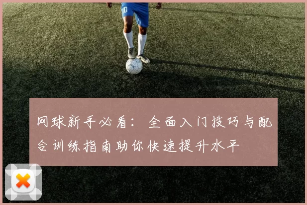 网球新手必看：全面入门技巧与配合训练指南助你快速提升水平