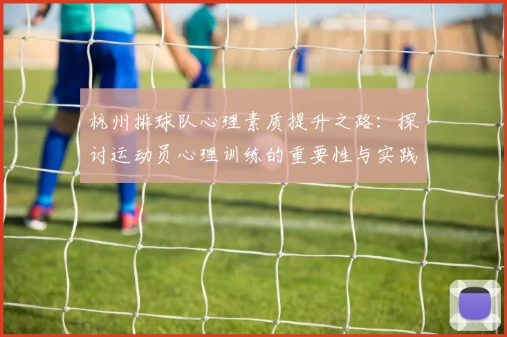 杭州排球队心理素质提升之路：探讨运动员心理训练的重要性与实践经验