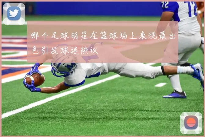 哪个足球明星在篮球场上表现最出色引发球迷热议