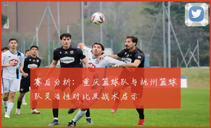 赛后分析：重庆篮球队与杭州篮球队灵活性对比及战术启示