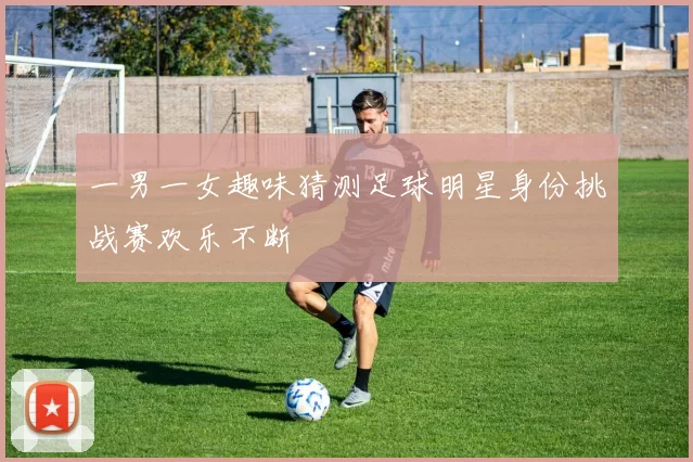 一男一女趣味猜测足球明星身份挑战赛欢乐不断