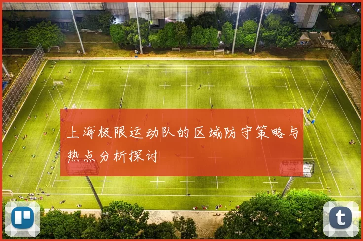 上海极限运动队的区域防守策略与热点分析探讨