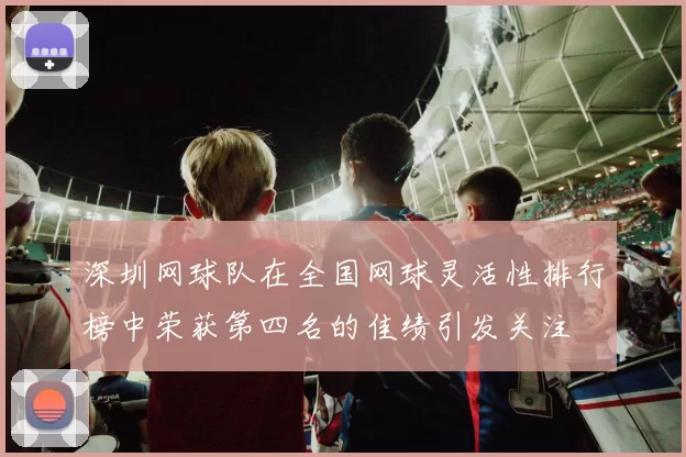 深圳网球队在全国网球灵活性排行榜中荣获第四名的佳绩引发关注