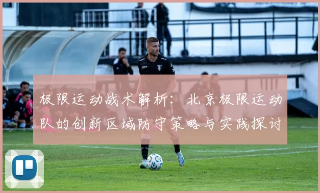 极限运动战术解析：北京极限运动队的创新区域防守策略与实践探讨