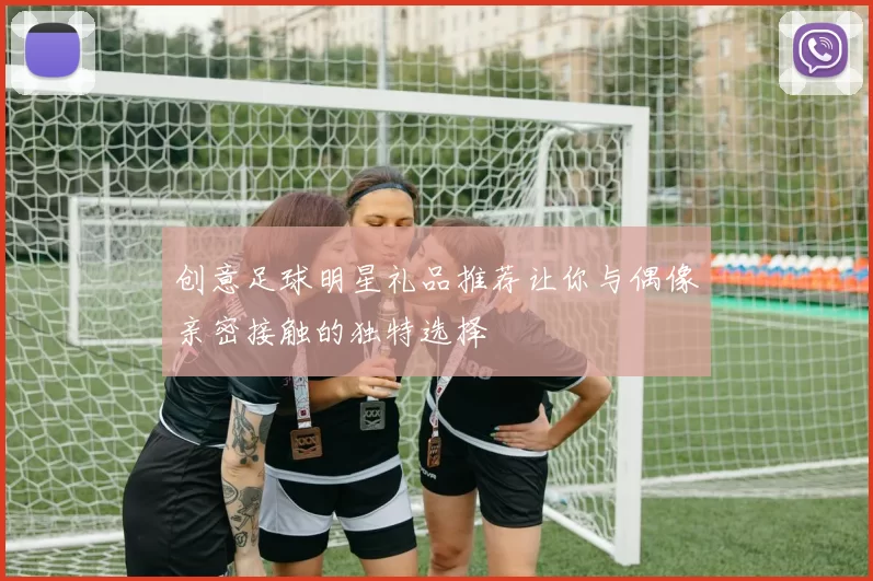 创意足球明星礼品推荐让你与偶像亲密接触的独特选择
