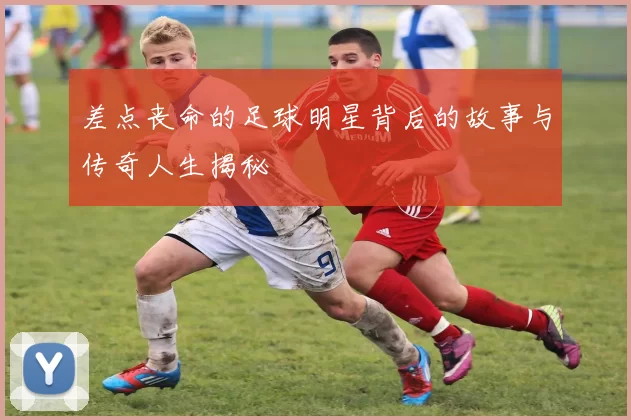 差点丧命的足球明星背后的故事与传奇人生揭秘