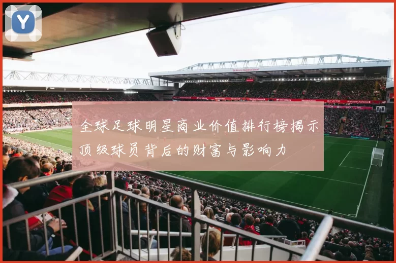全球足球明星商业价值排行榜揭示顶级球员背后的财富与影响力