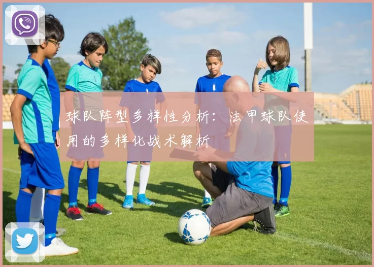 球队阵型多样性分析：法甲球队使用的多样化战术解析