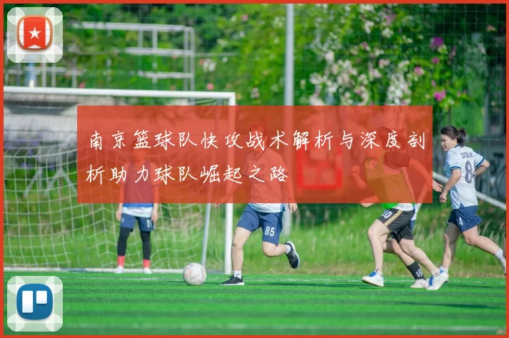 南京篮球队快攻战术解析与深度剖析助力球队崛起之路