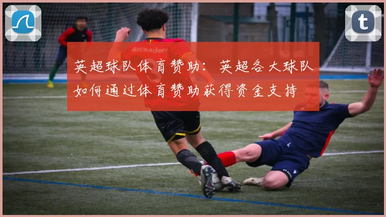 英超球队体育赞助：英超各大球队如何通过体育赞助获得资金支持