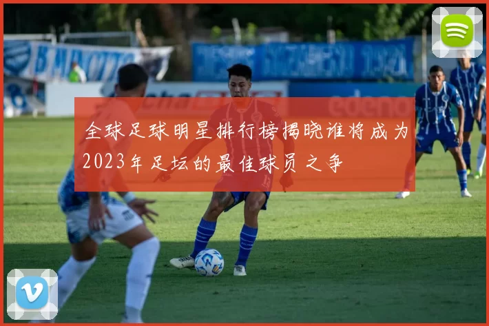 全球足球明星排行榜揭晓谁将成为2023年足坛的最佳球员之争