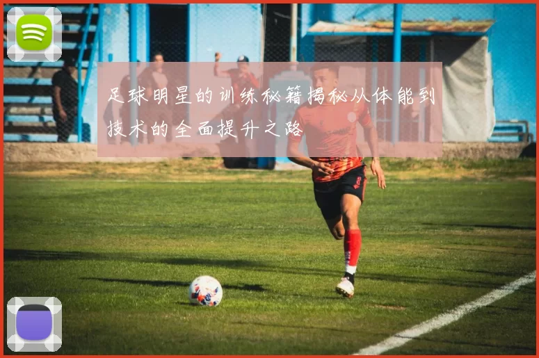 足球明星的训练秘籍揭秘从体能到技术的全面提升之路