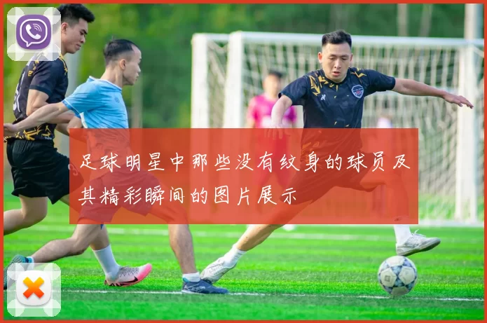 足球明星中那些没有纹身的球员及其精彩瞬间的图片展示