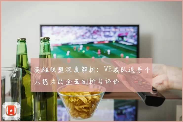 英雄联盟深度解析：WE战队选手个人能力的全面剖析与评价