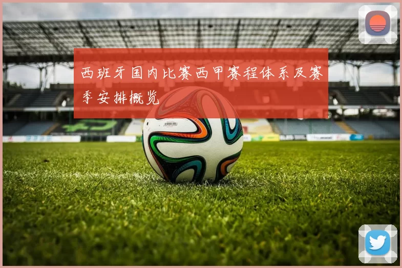 西班牙国内比赛西甲赛程体系及赛季安排概览