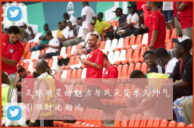 足球明星的魅力与风采简单又帅气引领时尚潮流
