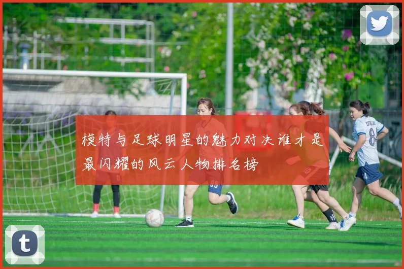模特与足球明星的魅力对决谁才是最闪耀的风云人物排名榜