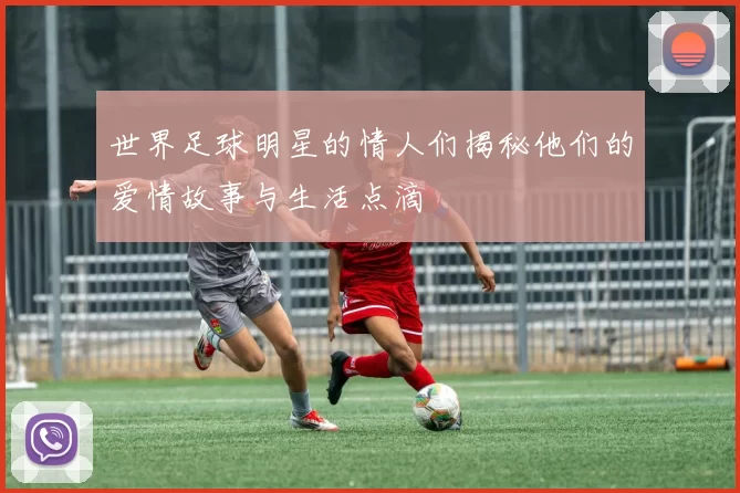 世界足球明星的情人们揭秘他们的爱情故事与生活点滴