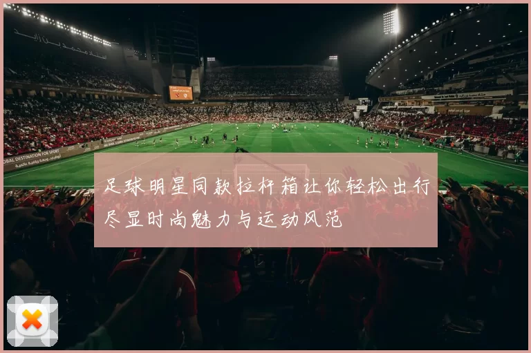 足球明星同款拉杆箱让你轻松出行尽显时尚魅力与运动风范
