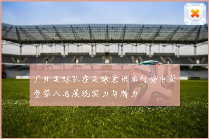 广州足球队在足球意识排行榜中荣登第八名展现实力与潜力