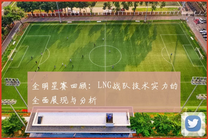 全明星赛回顾：LNG战队技术实力的全面展现与分析