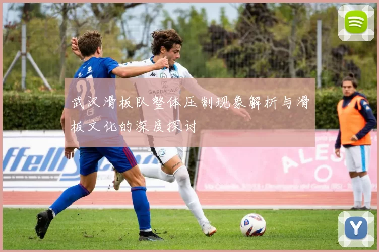 武汉滑板队整体压制现象解析与滑板文化的深度探讨