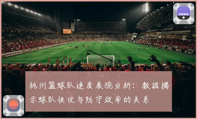 杭州篮球队速度表现分析：数据揭示球队快攻与防守效率的关系