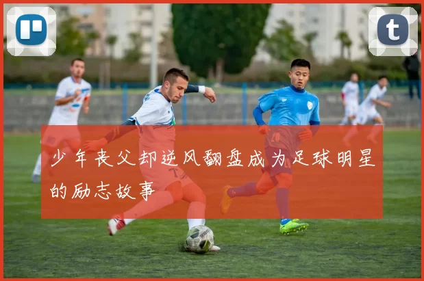 少年丧父却逆风翻盘成为足球明星的励志故事