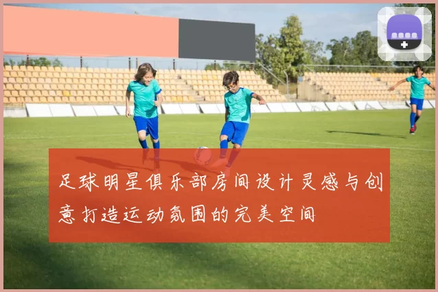 足球明星俱乐部房间设计灵感与创意打造运动氛围的完美空间