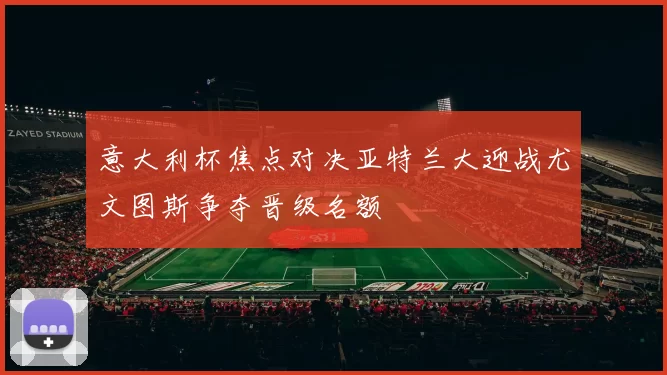 意大利杯焦点对决亚特兰大迎战尤文图斯争夺晋级名额