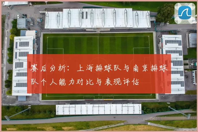 赛后分析：上海排球队与南京排球队个人能力对比与表现评估