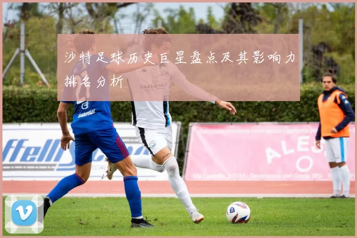 沙特足球历史巨星盘点及其影响力排名分析