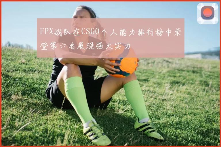 FPX战队在CSGO个人能力排行榜中荣登第六名展现强大实力