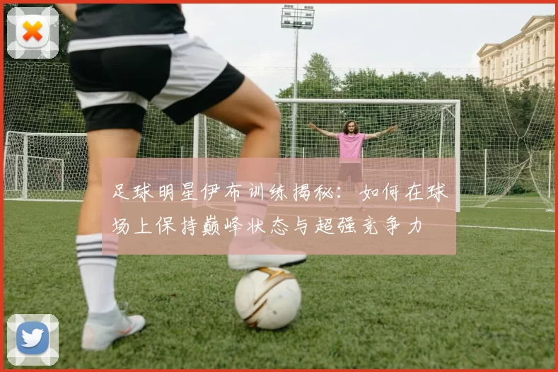 足球明星伊布训练揭秘：如何在球场上保持巅峰状态与超强竞争力